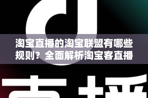 淘宝直播的淘宝联盟有哪些规则?全面解析淘宝客直播带货的准入、佣金与合规要求 淘宝直播的淘宝联盟有哪些规则?全面解析淘宝客直播带货的准入、佣金与合规要求