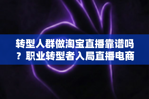 转型人群做淘宝直播靠谱吗?职业转型者入局直播电商的机遇、挑战与实操全解析 转型人群做淘宝直播靠谱吗?职业转型者入局直播电商的机遇、挑战与实操全解析