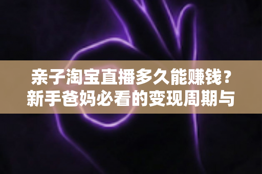 亲子淘宝直播多久能赚钱?新手爸妈必看的变现周期与起号全攻略 亲子淘宝直播多久能赚钱?新手爸妈必看的变现周期与起号全攻略