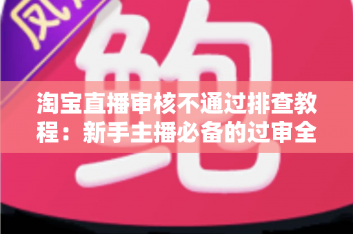 淘宝直播审核不通过排查教程:新手主播必备的过审全攻略与实用排查指南 淘宝直播审核不通过排查教程:新手主播必备的过审全攻略与实用排查指南