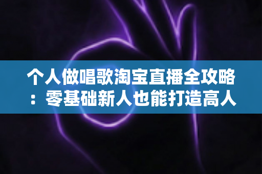 个人做唱歌淘宝直播全攻略:零基础新人也能打造高人气音乐直播间的实战指南 个人做唱歌淘宝直播全攻略:零基础新人也能打造高人气音乐直播间的实战指南