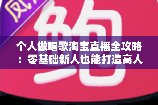 个人做唱歌淘宝直播全攻略:零基础新人也能打造高人气音乐直播间的实战指南 个人做唱歌淘宝直播全攻略:零基础新人也能打造高人气音乐直播间的实战指南