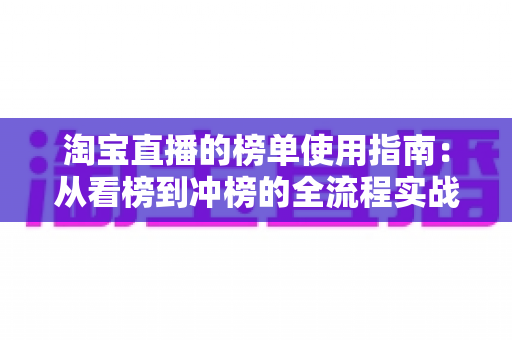 淘宝直播的榜单使用指南:从看榜到冲榜的全流程实战手册 淘宝直播的榜单使用指南:从看榜到冲榜的全流程实战手册