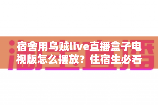 宿舍用乌贼live直播盒子电视版怎么摆放？住宿生必看的实用摆放指南与避坑技巧