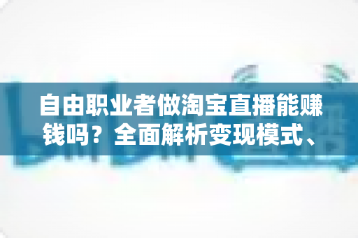 自由职业者做淘宝直播能赚钱吗?全面解析变现模式、实战技巧与避坑指南 自由职业者做淘宝直播能赚钱吗?全面解析变现模式、实战技巧与避坑指南