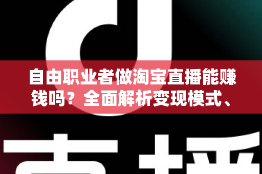 自由职业者做淘宝直播能赚钱吗?全面解析变现模式、实战技巧与避坑指南 自由职业者做淘宝直播能赚钱吗?全面解析变现模式、实战技巧与避坑指南