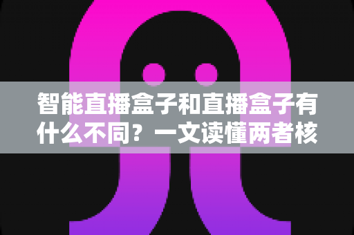 智能直播盒子和直播盒子有什么不同？一文读懂两者核心区别，帮你选对直播设备