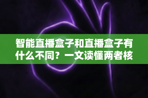 智能直播盒子和直播盒子有什么不同？一文读懂两者核心区别，帮你选对直播设备