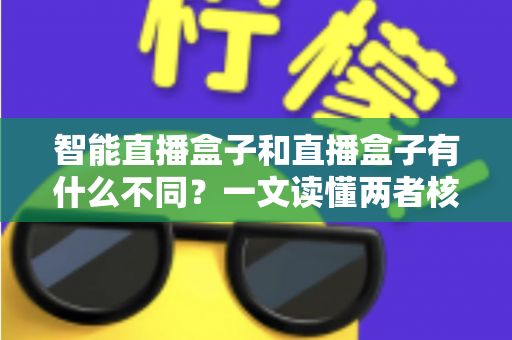 智能直播盒子和直播盒子有什么不同？一文读懂两者核心区别，帮你选对直播设备