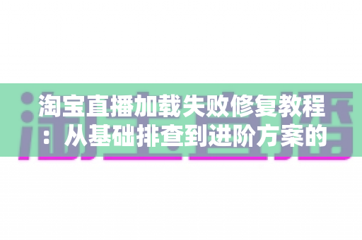 淘宝直播加载失败修复教程:从基础排查到进阶方案的完整指南 淘宝直播加载失败修复教程:从基础排查到进阶方案的完整指南
