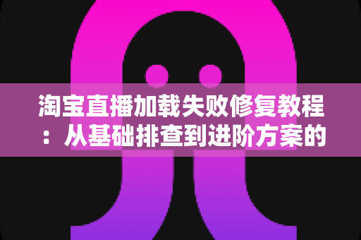 淘宝直播加载失败修复教程:从基础排查到进阶方案的完整指南 淘宝直播加载失败修复教程:从基础排查到进阶方案的完整指南