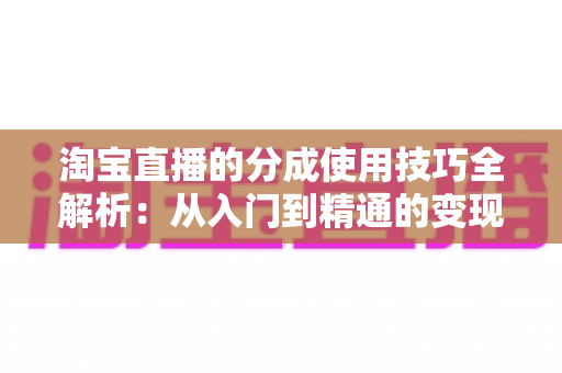 淘宝直播的分成使用技巧全解析:从入门到精通的变现指南,助你轻松提升直播收益 淘宝直播的分成使用技巧全解析:从入门到精通的变现指南,助你轻松提升直播收益