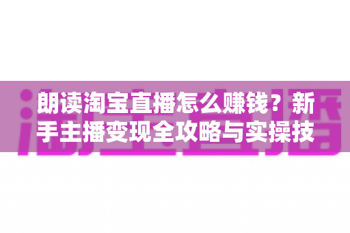 朗读淘宝直播怎么赚钱？新手主播变现全攻略与实操技巧解析