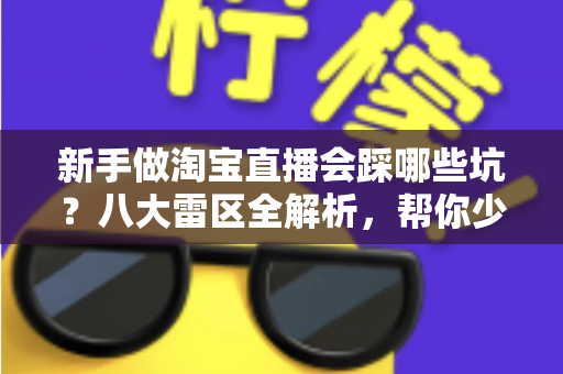新手做淘宝直播会踩哪些坑？八大雷区全解析，帮你少走弯路快速上手