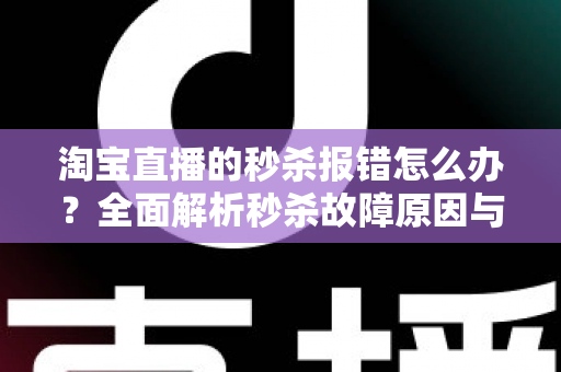 淘宝直播的秒杀报错怎么办？全面解析秒杀故障原因与高效解决方案指南