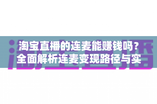淘宝直播的连麦能赚钱吗?全面解析连麦变现路径与实操技巧,助你提升直播收入 淘宝直播的连麦能赚钱吗?全面解析连麦变现路径与实操技巧,助你提升直播收入