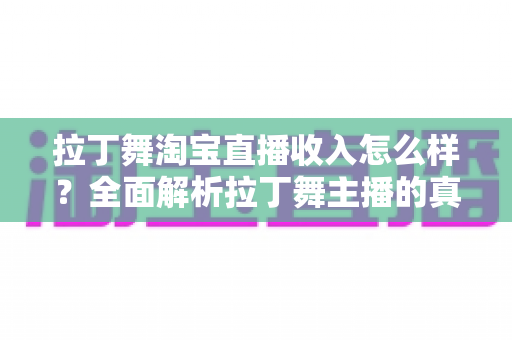 拉丁舞淘宝直播收入怎么样?全面解析拉丁舞主播的真实收入水平与变现路径 拉丁舞淘宝直播收入怎么样?全面解析拉丁舞主播的真实收入水平与变现路径