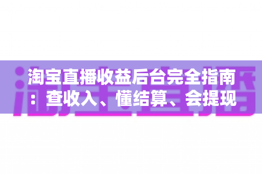 淘宝直播收益后台完全指南:查收入、懂结算、会提现,一篇讲透主播的钱袋子 淘宝直播收益后台完全指南:查收入、懂结算、会提现,一篇讲透主播的钱袋子