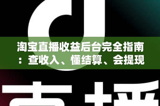 淘宝直播收益后台完全指南：查收入、懂结算、会提现，一篇讲透主播的钱袋子