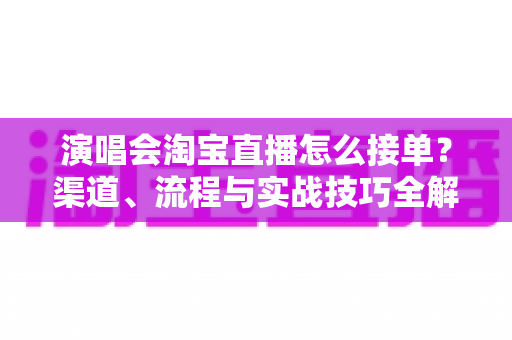 演唱会淘宝直播怎么接单?渠道、流程与实战技巧全解析 演唱会淘宝直播怎么接单?渠道、流程与实战技巧全解析