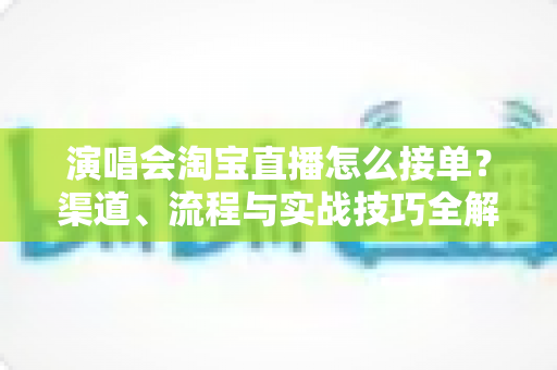 演唱会淘宝直播怎么接单?渠道、流程与实战技巧全解析 演唱会淘宝直播怎么接单?渠道、流程与实战技巧全解析