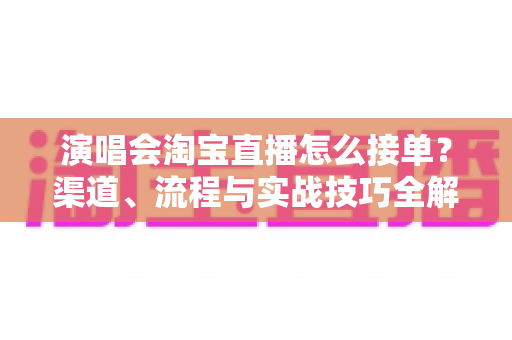 演唱会淘宝直播怎么接单?渠道、流程与实战技巧全解析 演唱会淘宝直播怎么接单?渠道、流程与实战技巧全解析