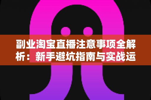 副业淘宝直播注意事项全解析:新手避坑指南与实战运营技巧一网打尽 副业淘宝直播注意事项全解析:新手避坑指南与实战运营技巧一网打尽