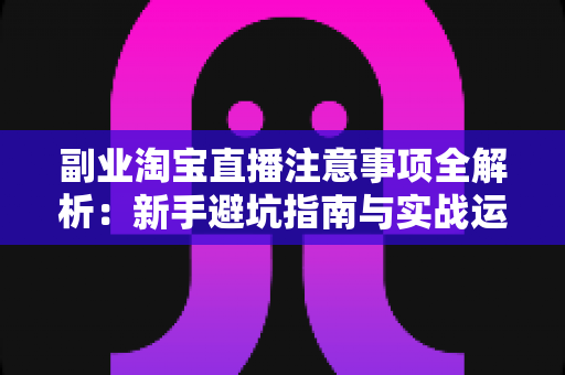 副业淘宝直播注意事项全解析:新手避坑指南与实战运营技巧一网打尽 副业淘宝直播注意事项全解析:新手避坑指南与实战运营技巧一网打尽