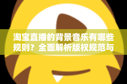 淘宝直播的背景音乐有哪些规则?全面解析版权规范与合规使用指南 淘宝直播的背景音乐有哪些规则?全面解析版权规范与合规使用指南