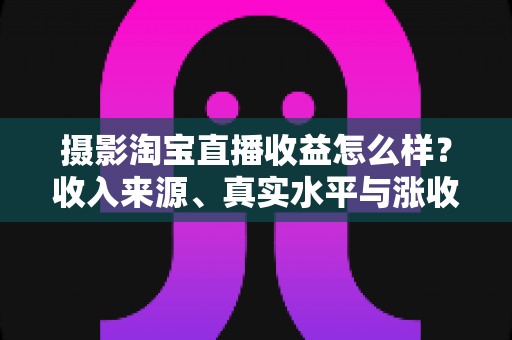摄影淘宝直播收益怎么样?收入来源、真实水平与涨收技巧一次讲透 摄影淘宝直播收益怎么样?收入来源、真实水平与涨收技巧一次讲透