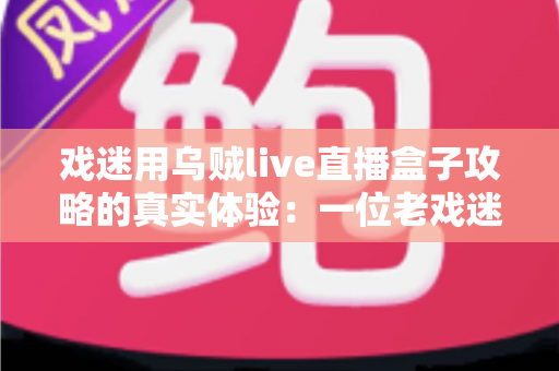 戏迷用乌贼live直播盒子攻略的真实体验:一位老戏迷从安装到畅享戏曲直播的完整心得分享 戏迷用乌贼live直播盒子攻略的真实体验:一位老戏迷从安装到畅享戏曲直播的完整心得分享