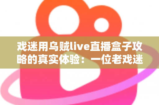 戏迷用乌贼live直播盒子攻略的真实体验:一位老戏迷从安装到畅享戏曲直播的完整心得分享 戏迷用乌贼live直播盒子攻略的真实体验:一位老戏迷从安装到畅享戏曲直播的完整心得分享