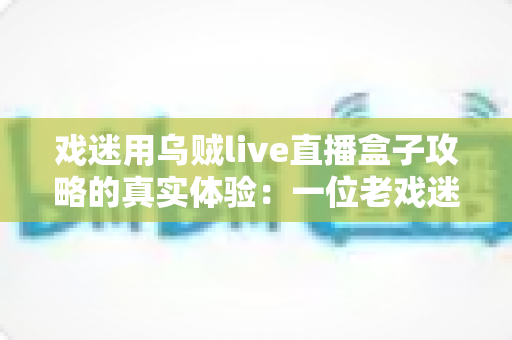 戏迷用乌贼live直播盒子攻略的真实体验：一位老戏迷从安装到畅享戏曲直播的完整心得分享