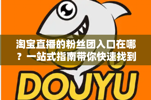 淘宝直播的粉丝团入口在哪？一站式指南带你快速找到加入通道，解锁专属福利与互动特权