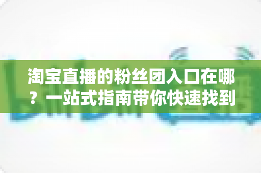 淘宝直播的粉丝团入口在哪？一站式指南带你快速找到加入通道，解锁专属福利与互动特权