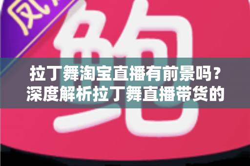 拉丁舞淘宝直播有前景吗？深度解析拉丁舞直播带货的市场机遇与变现路径
