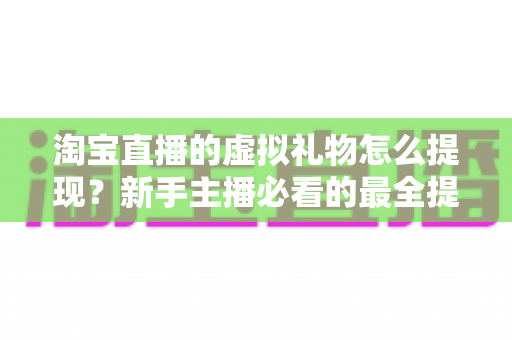 淘宝直播的虚拟礼物怎么提现？新手主播必看的最全提现攻略与收益变现指南
