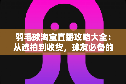 羽毛球淘宝直播攻略大全:从选拍到收货,球友必备的直播购物实战指南 羽毛球淘宝直播攻略大全:从选拍到收货,球友必备的直播购物实战指南