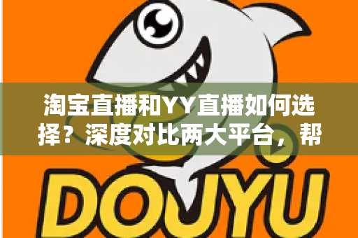淘宝直播和YY直播如何选择?深度对比两大平台,帮你找到最适合的主播之路 淘宝直播和YY直播如何选择?深度对比两大平台,帮你找到最适合的主播之路