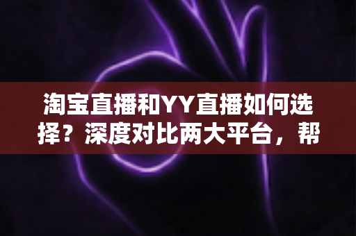 淘宝直播和YY直播如何选择?深度对比两大平台,帮你找到最适合的主播之路 淘宝直播和YY直播如何选择?深度对比两大平台,帮你找到最适合的主播之路