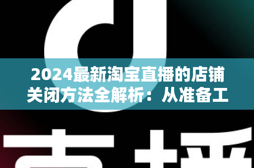 2024最新淘宝直播的店铺关闭方法全解析:从准备工作到正式注销的完整操作指南 2024最新淘宝直播的店铺关闭方法全解析:从准备工作到正式注销的完整操作指南