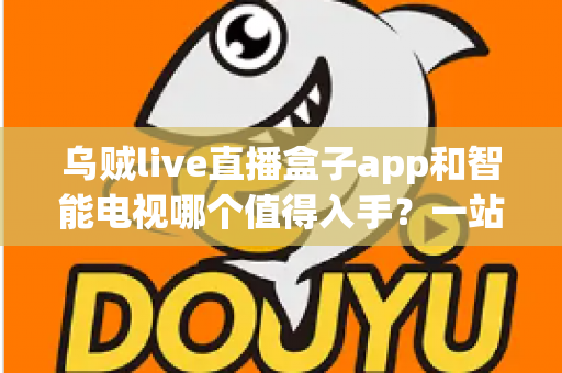 乌贼live直播盒子app和智能电视哪个值得入手？一站式选购指南帮你彻底搞懂