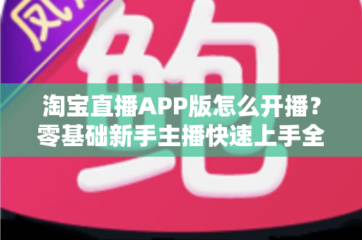 淘宝直播APP版怎么开播?零基础新手主播快速上手全攻略 淘宝直播APP版怎么开播?零基础新手主播快速上手全攻略