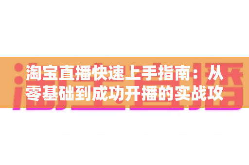 淘宝直播快速上手指南:从零基础到成功开播的实战攻略 淘宝直播快速上手指南:从零基础到成功开播的实战攻略