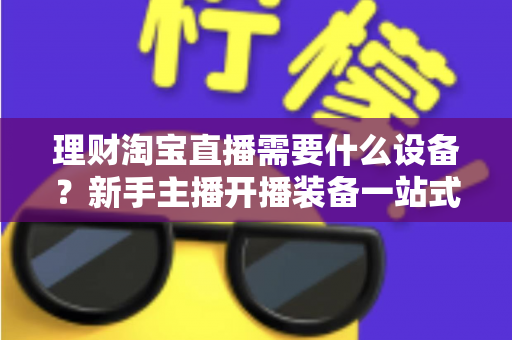 理财淘宝直播需要什么设备？新手主播开播装备一站式全攻略