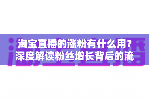淘宝直播的涨粉有什么用?深度解读粉丝增长背后的流量密码与商业价值 淘宝直播的涨粉有什么用?深度解读粉丝增长背后的流量密码与商业价值