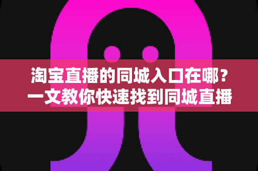 淘宝直播的同城入口在哪?一文教你快速找到同城直播频道并玩转本地购物体验 淘宝直播的同城入口在哪?一文教你快速找到同城直播频道并玩转本地购物体验