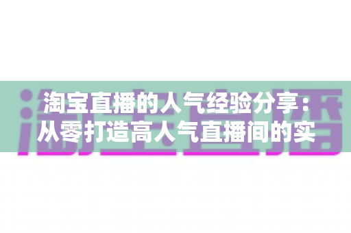 淘宝直播的人气经验分享：从零打造高人气直播间的实战指南