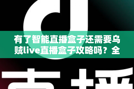 有了智能直播盒子还需要乌贼live直播盒子攻略吗？全面解析双设备时代的直播优化方案与新手指南