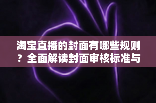 淘宝直播的封面有哪些规则?全面解读封面审核标准与优化技巧,助你提升直播间点击率 淘宝直播的封面有哪些规则?全面解读封面审核标准与优化技巧,助你提升直播间点击率